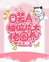 o装A翻车后被偏执大佬圈养了全文免费阅读