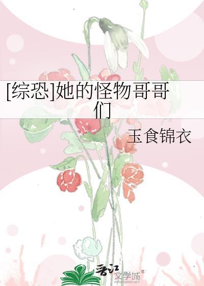 综恐她的怪物哥哥们玉食锦衣全文免费阅读