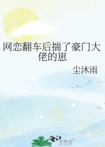 网恋翻车后揣了豪门大佬的崽尘沐雨txt