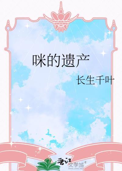 咪的遗产by长生千叶笔趣阁最新章节内容介绍